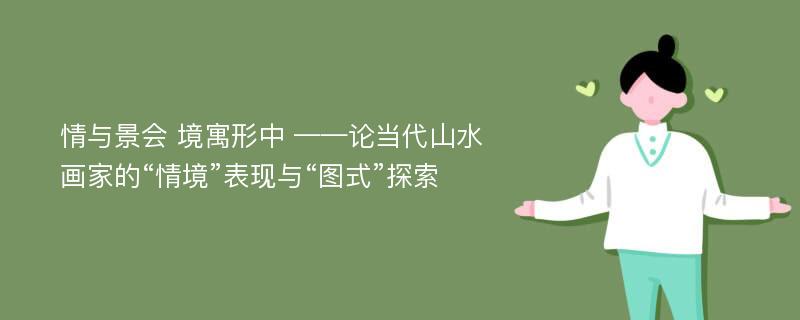 情与景会 境寓形中 ——论当代山水画家的“情境”表现与“图式”探索