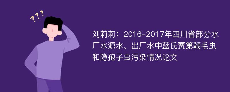 刘莉莉：2016-2017年四川省部分水厂水源水、出厂水中蓝氏贾第鞭毛虫和隐孢子虫污染情况论文