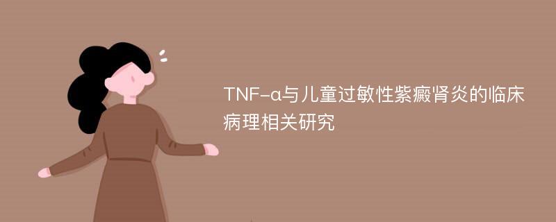 TNF-α与儿童过敏性紫癜肾炎的临床病理相关研究