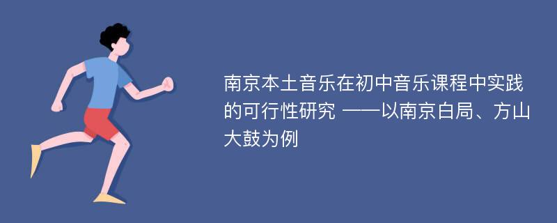 南京本土音乐在初中音乐课程中实践的可行性研究 ——以南京白局、方山大鼓为例