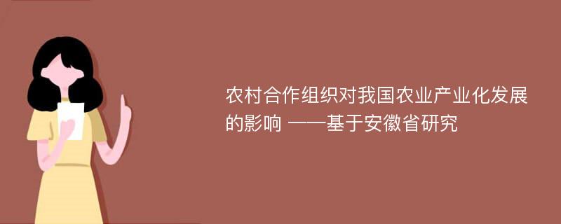 农村合作组织对我国农业产业化发展的影响 ——基于安徽省研究