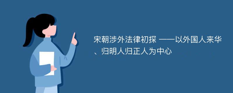 宋朝涉外法律初探 ——以外国人来华、归明人归正人为中心