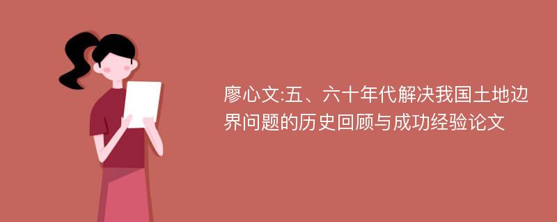 廖心文:五、六十年代解决我国土地边界问题的历史回顾与成功经验论文