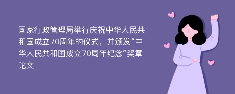 国家行政管理局举行庆祝中华人民共和国成立70周年的仪式，并颁发“中华人民共和国成立70周年纪念”奖章论文