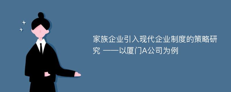 家族企业引入现代企业制度的策略研究 ——以厦门A公司为例