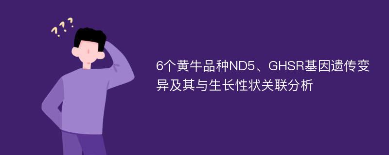 6个黄牛品种ND5、GHSR基因遗传变异及其与生长性状关联分析