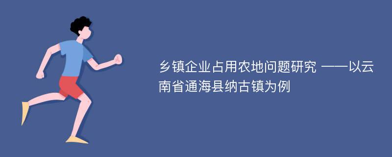 乡镇企业占用农地问题研究 ——以云南省通海县纳古镇为例