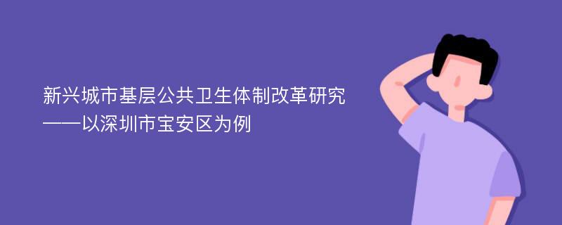 新兴城市基层公共卫生体制改革研究 ——以深圳市宝安区为例