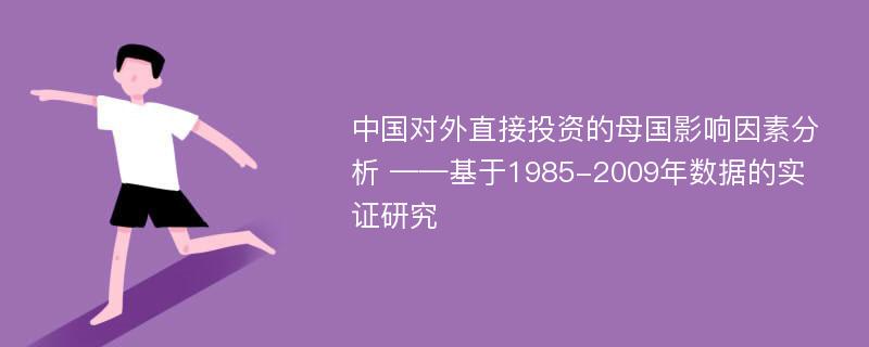 中国对外直接投资的母国影响因素分析 ——基于1985-2009年数据的实证研究