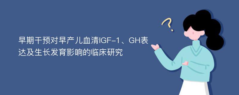 早期干预对早产儿血清IGF-1、GH表达及生长发育影响的临床研究