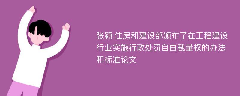 张颖:住房和建设部颁布了在工程建设行业实施行政处罚自由裁量权的办法和标准论文