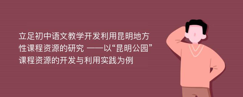 立足初中语文教学开发利用昆明地方性课程资源的研究 ——以“昆明公园”课程资源的开发与利用实践为例