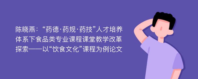 陈晓燕：“药德·药规·药技”人才培养体系下食品类专业课程课堂教学改革探索——以“饮食文化”课程为例论文