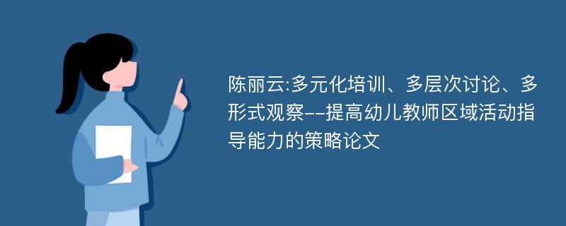 陈丽云:多元化培训、多层次讨论、多形式观察--提高幼儿教师区域活动指导能力的策略论文