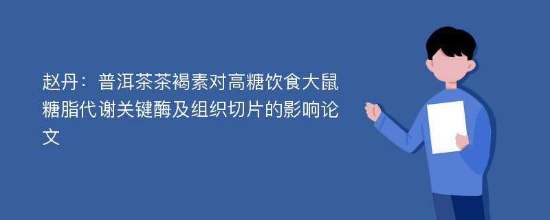 赵丹：普洱茶茶褐素对高糖饮食大鼠糖脂代谢关键酶及组织切片的影响论文