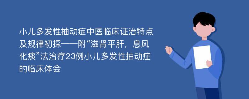 小儿多发性抽动症中医临床证治特点及规律初探——附“滋肾平肝，息风化痰”法治疗23例小儿多发性抽动症的临床体会