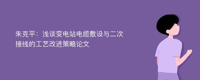 朱克平：浅谈变电站电缆敷设与二次接线的工艺改进策略论文