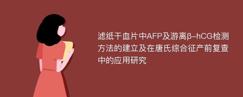 滤纸干血片中AFP及游离β-hCG检测方法的建立及在唐氏综合征产前复查中的应用研究