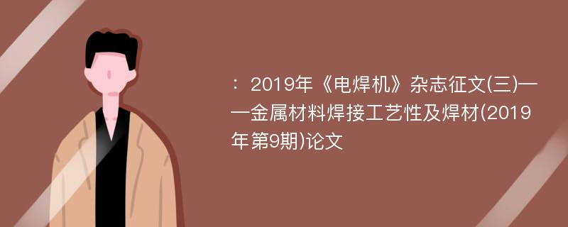 ：2019年《电焊机》杂志征文(三)——金属材料焊接工艺性及焊材(2019年第9期)论文