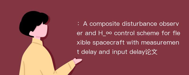 ：A composite disturbance observer and H_∞ control scheme for flexible spacecraft with measurement delay and input delay论文