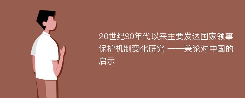 20世纪90年代以来主要发达国家领事保护机制变化研究 ——兼论对中国的启示