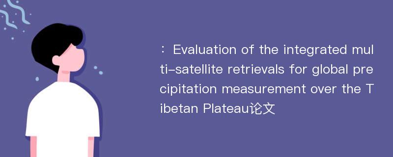 ：Evaluation of the integrated multi-satellite retrievals for global precipitation measurement over the Tibetan Plateau论文