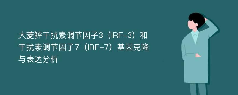 大菱鲆干扰素调节因子3（IRF-3）和干扰素调节因子7（IRF-7）基因克隆与表达分析