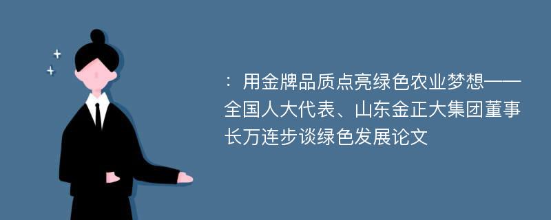 ：用金牌品质点亮绿色农业梦想——全国人大代表、山东金正大集团董事长万连步谈绿色发展论文