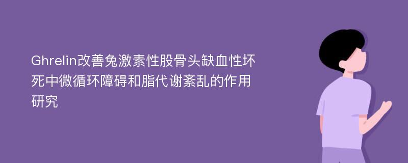 Ghrelin改善兔激素性股骨头缺血性坏死中微循环障碍和脂代谢紊乱的作用研究