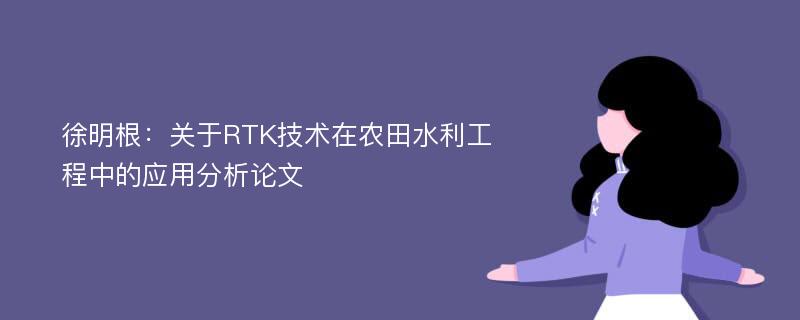 徐明根：关于RTK技术在农田水利工程中的应用分析论文