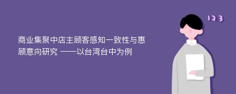 商业集聚中店主顾客感知一致性与惠顾意向研究 ——以台湾台中为例