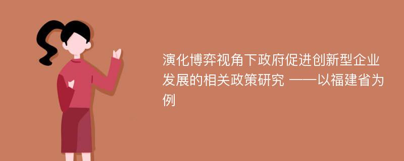 演化博弈视角下政府促进创新型企业发展的相关政策研究 ——以福建省为例