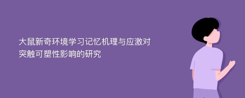 大鼠新奇环境学习记忆机理与应激对突触可塑性影响的研究