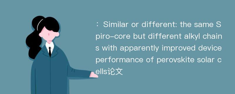 ：Similar or different: the same Spiro-core but different alkyl chains with apparently improved device performance of perovskite solar cells论文