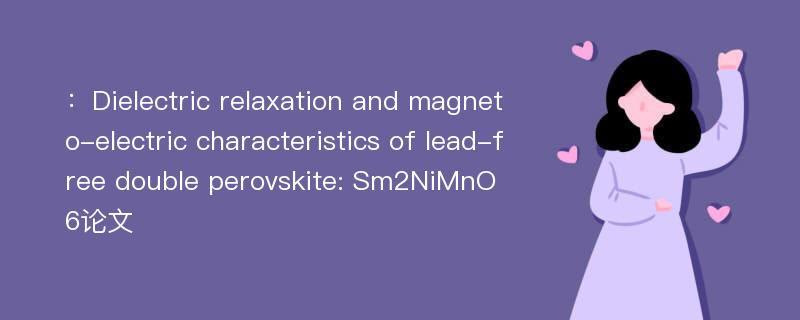 ：Dielectric relaxation and magneto-electric characteristics of lead-free double perovskite: Sm2NiMnO6论文