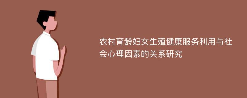 农村育龄妇女生殖健康服务利用与社会心理因素的关系研究