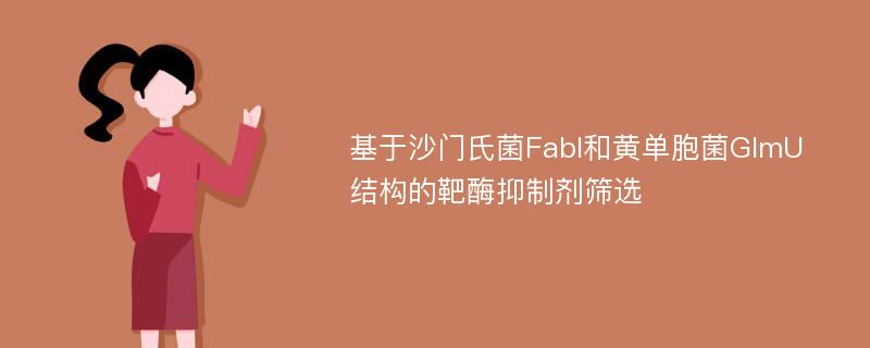 基于沙门氏菌FabI和黄单胞菌GlmU结构的靶酶抑制剂筛选