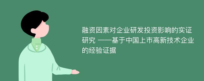 融资因素对企业研发投资影响的实证研究 ——基于中国上市高新技术企业的经验证据