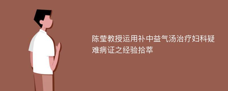 陈莹教授运用补中益气汤治疗妇科疑难病证之经验拾萃