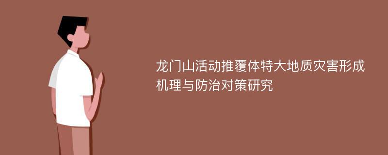 龙门山活动推覆体特大地质灾害形成机理与防治对策研究