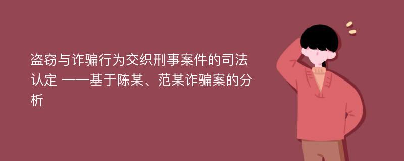 盗窃与诈骗行为交织刑事案件的司法认定 ——基于陈某、范某诈骗案的分析