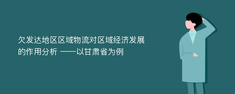 欠发达地区区域物流对区域经济发展的作用分析 ——以甘肃省为例