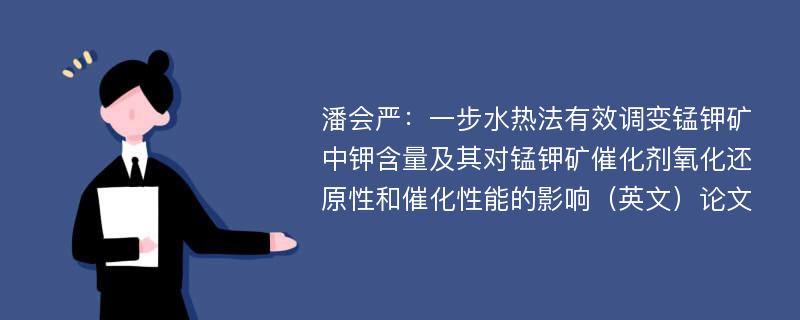 潘会严：一步水热法有效调变锰钾矿中钾含量及其对锰钾矿催化剂氧化还原性和催化性能的影响（英文）论文