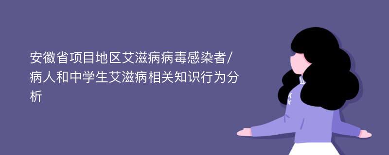 安徽省项目地区艾滋病病毒感染者/病人和中学生艾滋病相关知识行为分析