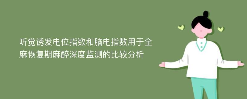 听觉诱发电位指数和脑电指数用于全麻恢复期麻醉深度监测的比较分析