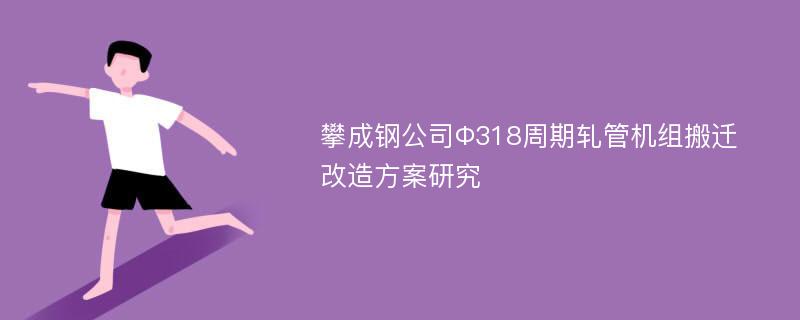 攀成钢公司Φ318周期轧管机组搬迁改造方案研究