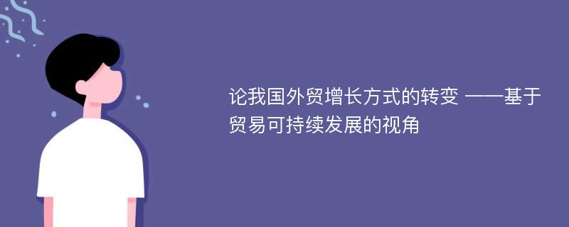 论我国外贸增长方式的转变 ——基于贸易可持续发展的视角