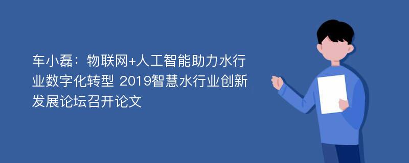 车小磊：物联网+人工智能助力水行业数字化转型 2019智慧水行业创新发展论坛召开论文