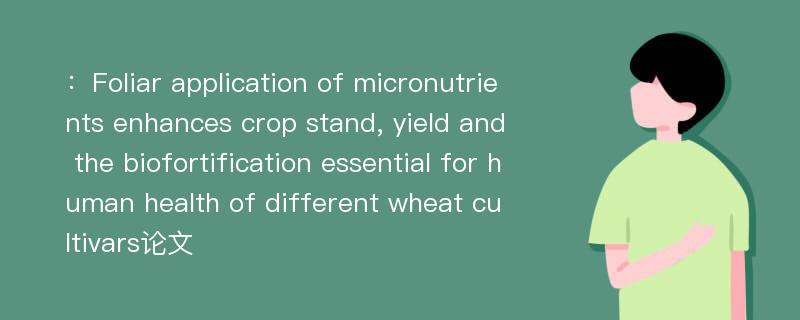 ：Foliar application of micronutrients enhances crop stand, yield and the biofortification essential for human health of different wheat cultivars论文