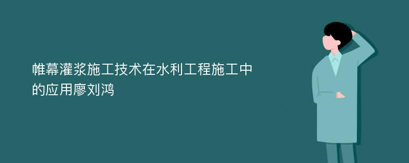 帷幕灌浆施工技术在水利工程施工中的应用廖刘鸿